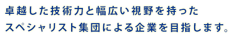 卓越した技術力と幅広い視野を持ったスペシャリスト集団