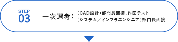 STEP03 一次選考：（CAD設計）部門長面接、作図テスト （システム／インフラエンジニア）部門長面接